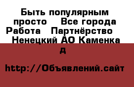 Быть популярным просто! - Все города Работа » Партнёрство   . Ненецкий АО,Каменка д.